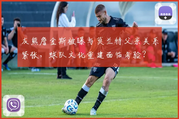 灰熊詹金斯被曝与莫兰特父亲关系紧张,球队文化重建面临考验?