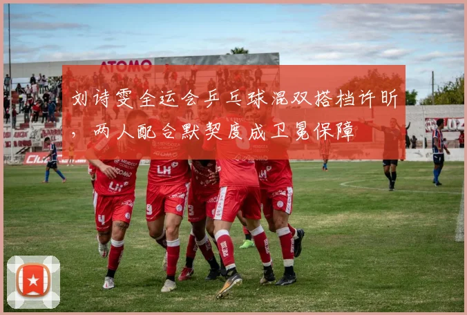 刘诗雯全运会乒乓球混双搭档许昕,两人配合默契度成卫冕保障
