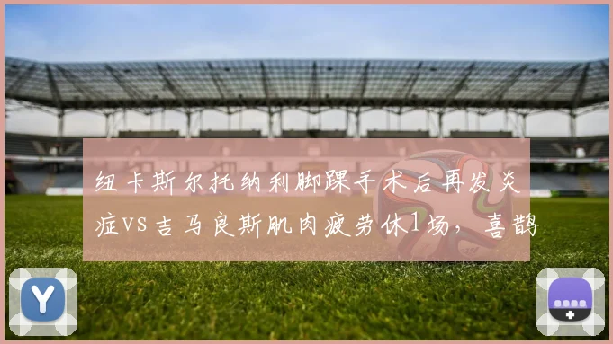 纽卡斯尔托纳利脚踝手术后再发炎症vs吉马良斯肌肉疲劳休1场,喜鹊中场伤病管理高下立判