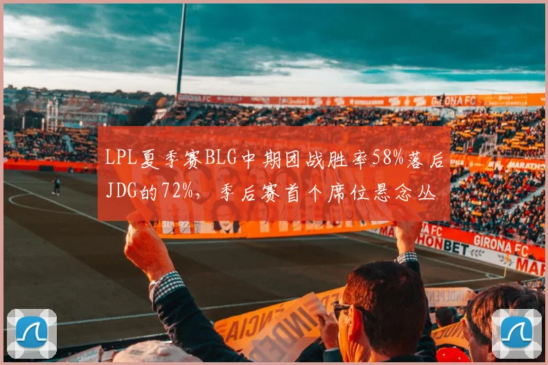 LPL夏季赛BLG中期团战胜率58%落后JDG的72%,季后赛首个席位悬念丛生