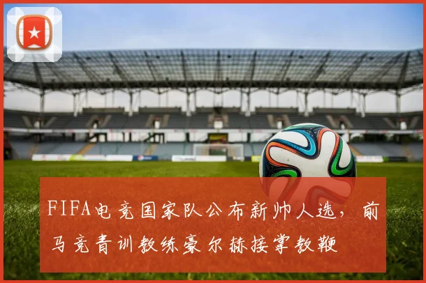 FIFA电竞国家队公布新帅人选,前马竞青训教练豪尔赫接掌教鞭