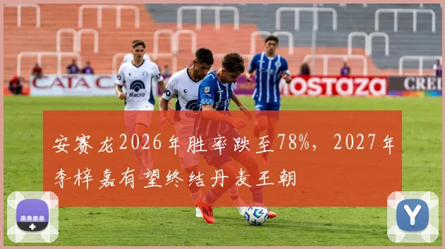 安赛龙2026年胜率跌至78%,2027年李梓嘉有望终结丹麦王朝