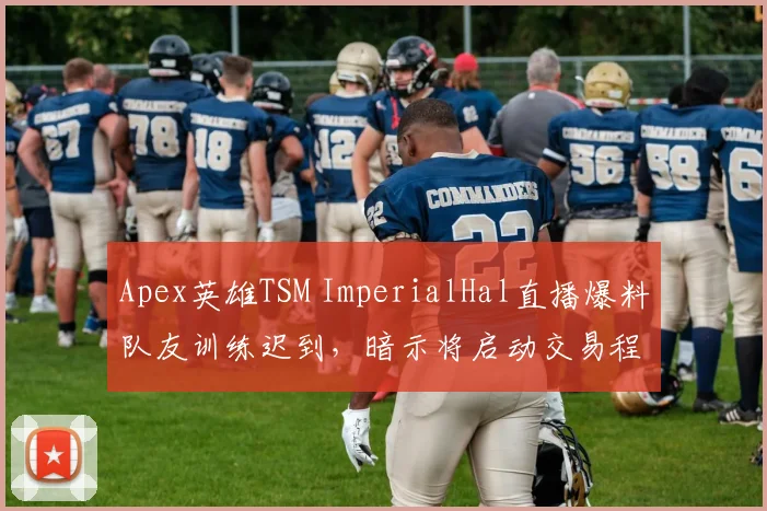 Apex英雄TSM ImperialHal直播爆料队友训练迟到,暗示将启动交易程序