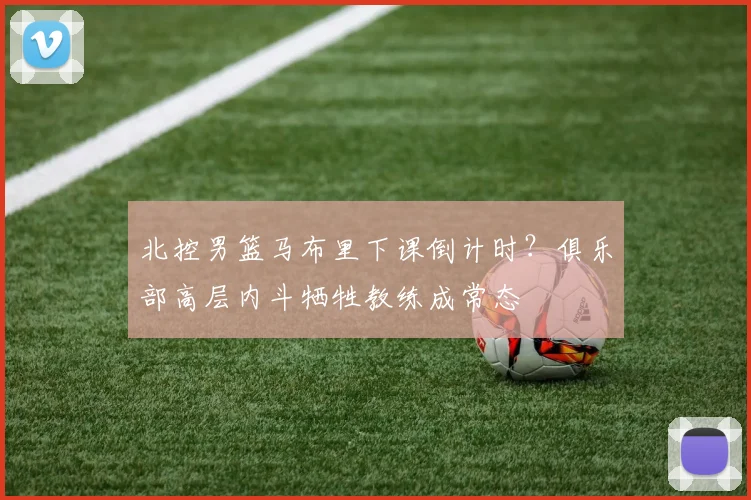 北控男篮马布里下课倒计时?俱乐部高层内斗牺牲教练成常态
