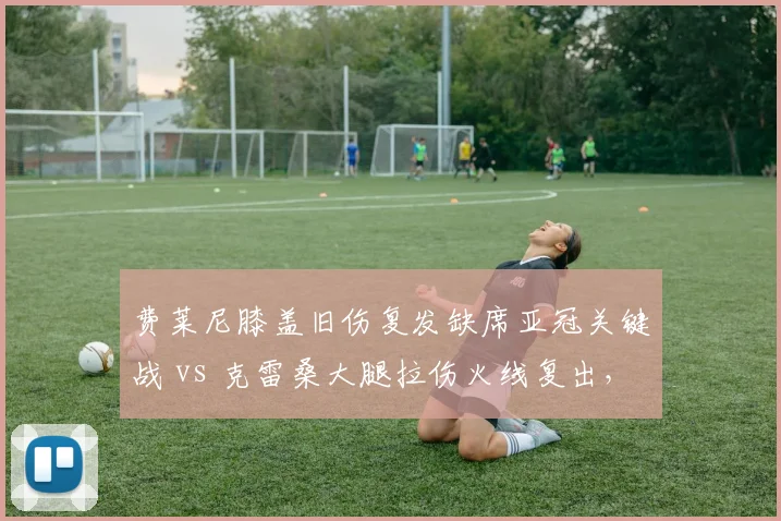 费莱尼膝盖旧伤复发缺席亚冠关键战 vs 克雷桑大腿拉伤火线复出,泰山外援伤病管理策略迥异