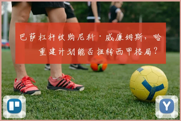 巴萨杠杆收购尼科·威廉姆斯,哈维重建计划能否扭转西甲格局?