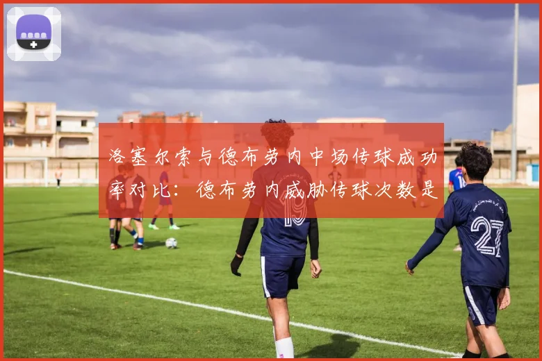 洛塞尔索与德布劳内中场传球成功率对比:德布劳内威胁传球次数是洛塞尔索三倍