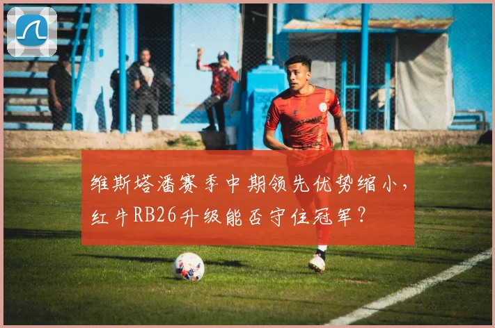 维斯塔潘赛季中期领先优势缩小,红牛RB26升级能否守住冠军?