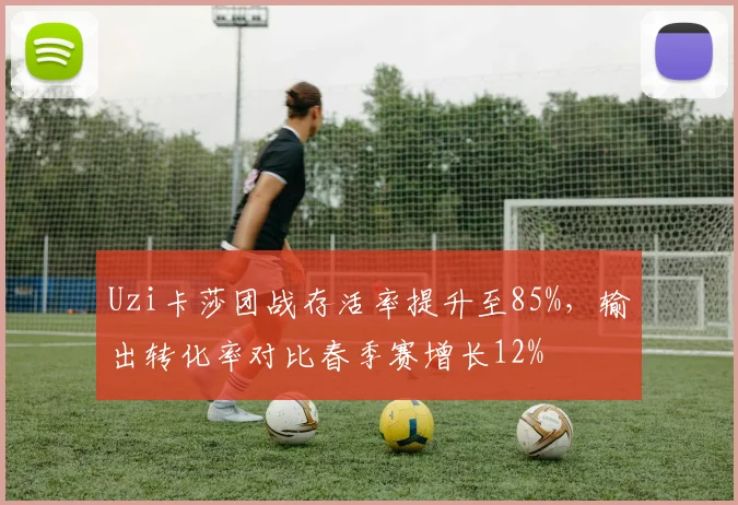 Uzi卡莎团战存活率提升至85%,输出转化率对比春季赛增长12%